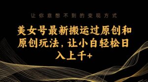 美女号最新搬运过原创和原创玩法，让小白轻松日入上千+-布谷屋免费网赚资源网