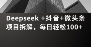 Deepseek +抖音 微头条项目拆解,每日轻松100+-布谷屋免费网赚资源网