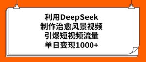 利用DeepSeek，制作治愈风景视频，引爆短视频流量，单日变现1000+-布谷屋免费网赚资源网
