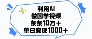 利用AI做,国学视频,单日变现1000+,条条10万+-布谷屋免费网赚资源网