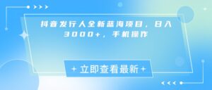 抖音发行人全新蓝海项目，日入3000+，手机操作-布谷屋免费网赚资源网
