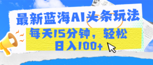 最新蓝海AI头条玩法,每天15分钟,轻松日入100+-布谷屋免费网赚资源网