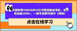 外面收费2980元的小红书壁纸掘金项目,单日收益破1000+,一部手机即可操作【揭秘】-布谷屋免费网赚资源网