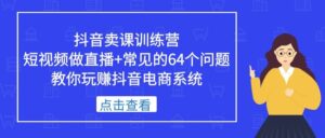抖音卖课训练营,短视频做直播+常见的64个问题 教你玩赚抖音电商系统-布谷屋免费网赚资源网
