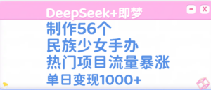 DeepSeek+即梦制作56个民族少女手办，热门项目流量暴涨，单日变现1000+-布谷屋免费网赚资源网