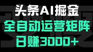 头条平台AI掘金术:全自动运营矩阵号(次日见收益),日赚3000+-布谷屋免费网赚资源网