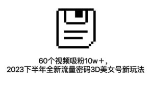 60个视频吸粉10w+,2023下半年全新流量密码3D美女号新玩法(教程+资源)-布谷屋免费网赚资源网