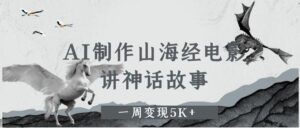 AI制作山海经电影，讲神话故事，一周变现5K+-布谷屋免费网赚资源网