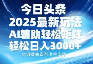 今日头条2025最新玩法,思路简单,复制粘贴,AI辅助,轻松矩阵日入3000+-布谷屋免费网赚资源网