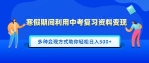 寒假期间利用中考复习资料变现,一部手机即可操作,多种变现方式助你轻松日入500+-布谷屋免费网赚资源网