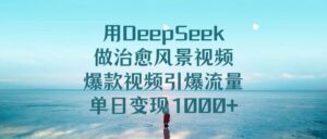 用DeepSeek做治愈风景视频，爆款视频引爆流量，单日变现1000+-布谷屋免费网赚资源网