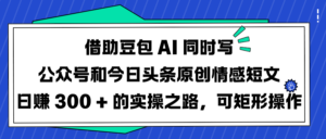 借助豆包 AI 同时写公众号和今日头条原创情感短文日赚 300 + 的实操之路，可矩形操作-布谷屋免费网赚资源网