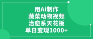 用Ai制作蔬菜动物视频，治愈系天花板，单日变现1000+-布谷屋免费网赚资源网