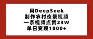 用DeepSeek制作农村夜景视频,一条视频点赞23W,单日变现1000+-布谷屋免费网赚资源网