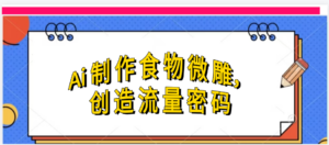Ai制作食物微雕,创造流量密码,实现日入几张-布谷屋免费网赚资源网