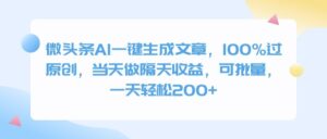 微头条AI一键生成文章，100%过原创，当天做隔天收益，可批量，一天轻松200+-布谷屋免费网赚资源网