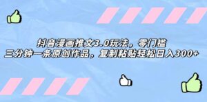 抖音漫画推文3.0玩法，零门槛，三分钟一条原创作品，复制粘贴轻松日入300+-布谷屋免费网赚资源网