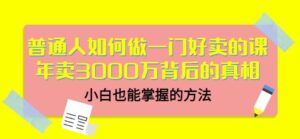 普通人如何做一门好卖的课:年卖3000万背后的真相,小白也能掌握的方法!-布谷屋免费网赚资源网
