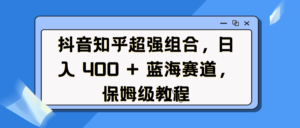 抖音知乎超强组合，日入 400 + 蓝海赛道，保姆级教程-布谷屋免费网赚资源网