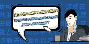 实体老板如何做短视频:带你玩转短视频全套操作流程,流量+业绩倍增-布谷屋免费网赚资源网