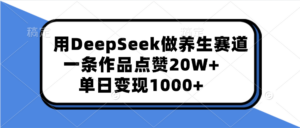 用DeepSeek做养生赛道,一条作品点赞20W+,单日变现1000+-布谷屋免费网赚资源网