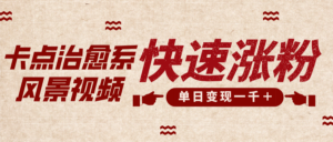 卡点治愈风景视频，快速涨粉，迅速变现，单日变现1000＋-布谷屋免费网赚资源网