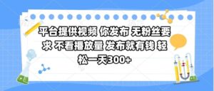 平台提供视频 你发布 无粉丝要求 不看视频播放量 发布就有钱 轻松一天300+-布谷屋免费网赚资源网
