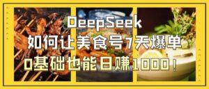 DeepSeek如何让美食号7天爆单,0基础也能日赚1000!-布谷屋免费网赚资源网