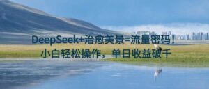 DeepSeek+治愈美景=流量密码！小白轻松操作，单日收益破千-布谷屋免费网赚资源网