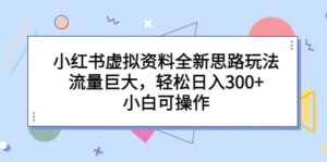 小红书虚拟资料全新思路玩法,流量巨大,轻松日入300+,小白可操作-布谷屋免费网赚资源网