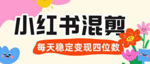 价值 3980 的小红书混剪, 虚拟变现 +全网项目库 , 日引 200+宝妈创业粉,每天稳定四位数变现-布谷屋免费网赚资源网