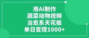 用Ai制作蔬菜动物视频，单日变现1000+，治愈系天花板！-布谷屋免费网赚资源网