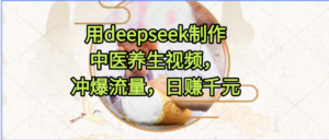 用deepseek制作中医养生视频,冲爆流量,日赚千元-布谷屋免费网赚资源网