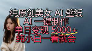 纯原创美女 AI 壁纸玩法,AI 一键制作,单日变现 5000+,纯小白一看就会-布谷屋免费网赚资源网