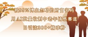 被99%博主忽略的财富密码:用AI批量收割中老年情感赛道,日引流300+精准粉-布谷屋免费网赚资源网