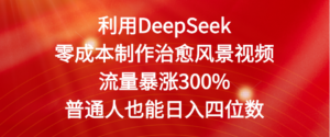利用DeepSeek零成本制作治愈风景视频，流量暴涨300%。普通人也能日入四位数-布谷屋免费网赚资源网