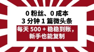 0 粉丝、0 成本,3 分钟 1 篇微头条,每天 500 + 稳稳到账,新手也能复制!-布谷屋免费网赚资源网