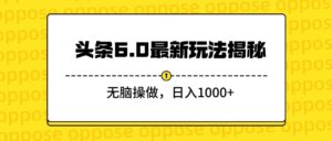 头条6.0最新玩法揭秘，无脑操做，日入1000+-布谷屋免费网赚资源网