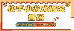 零撸党必看！快手小游戏掘金首码，碎片时间搞钱，日入500+不是梦-布谷屋免费网赚资源网