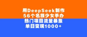 用DeepSeek制作，56个名族少女手办，热门项目流量暴涨，单日变现1000+-布谷屋免费网赚资源网