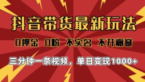 2025年抖音带货最新玩法，0押金0粉，不实名，不开橱窗，单日变现1000➕，小白最快当天见收益-布谷屋免费网赚资源网