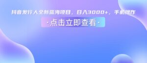 抖音发行人,全新蓝海项目,日入3000+,手机操作-布谷屋免费网赚资源网
