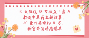 10天狂揽 15 万收益!靠 A打造中草药主题故事40 条作品吸粉11万橱窗带货持续爆单-布谷屋免费网赚资源网