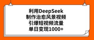 利用DeepSeek制作，治愈风景视频，引爆短视频流量，单日变现1000+-布谷屋免费网赚资源网