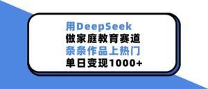 用DeepSeek做，家庭教育赛道，条条作品上热门，单日变现1000+-布谷屋免费网赚资源网