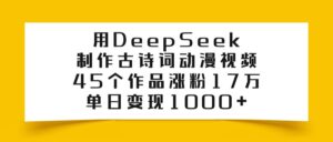 利用DeepSeek制作古诗词动漫视频,45个作品涨粉17万,单日变现1000+-布谷屋免费网赚资源网