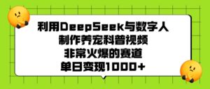利用DeepSeek与数字人制作，养宠科普视频，非常火爆的赛道，单日变现1000+-布谷屋免费网赚资源网