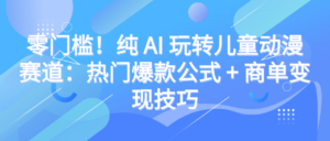 零门槛!纯 AI 玩转儿童动漫赛道:热门爆款公式 + 商单变现技巧-布谷屋免费网赚资源网