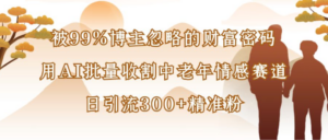 博主99%忽略的财富密码:用AI批量收割中老年情感赛道,日引流300+精准粉-布谷屋免费网赚资源网
