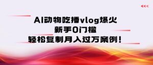 AI动物吃播vlog爆火：新手0门槛，轻松复制月入过万案例！-布谷屋免费网赚资源网